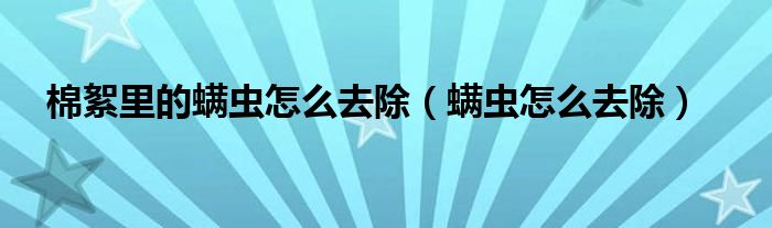 棉絮里的螨蟲(chóng)怎么去除（螨蟲(chóng)怎么去除）