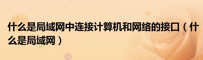 什么是局域網(wǎng)中連接計(jì)算機(jī)和網(wǎng)絡(luò)的接口（什么是局域網(wǎng)）
