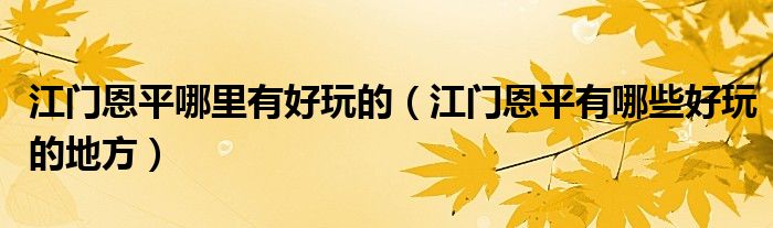 江門恩平哪里有好玩的（江門恩平有哪些好玩的地方）