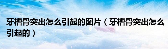 牙槽骨突出怎么引起的圖片（牙槽骨突出怎么引起的）