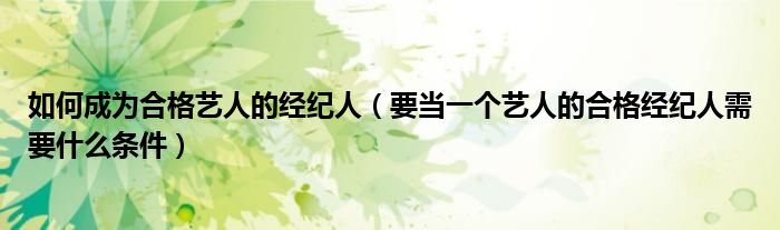 如何成為合格藝人的經(jīng)紀(jì)人（要當(dāng)一個(gè)藝人的合格經(jīng)紀(jì)人需要什么條件）