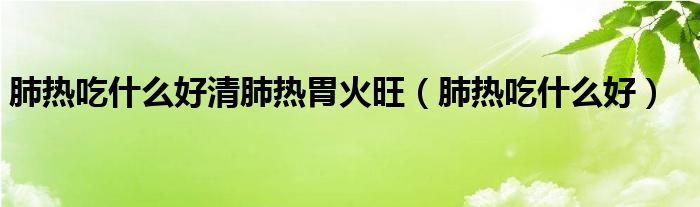 肺熱吃什么好清肺熱胃火旺（肺熱吃什么好）