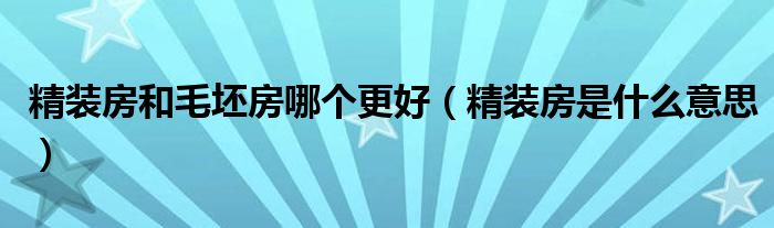 精裝房和毛坯房哪個(gè)更好（精裝房是什么意思）