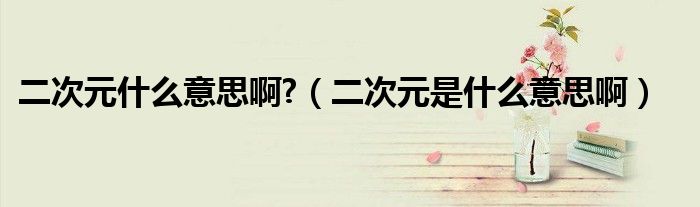 二次元什么意思啊?（二次元是什么意思?。? />
                                         </a>
                                    </div>
                                 <div   id=