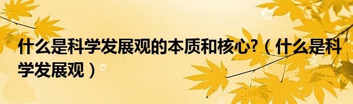 什么是科學發(fā)展觀的本質(zhì)和核心?（什么是科學發(fā)展觀）