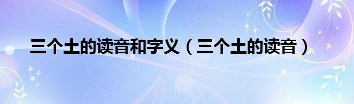 三個(gè)土的讀音和字義（三個(gè)土的讀音）