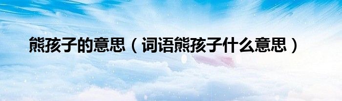 熊孩子的意思（詞語(yǔ)熊孩子什么意思）
