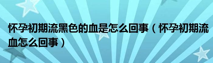 懷孕初期流黑色的血是怎么回事（懷孕初期流血怎么回事）