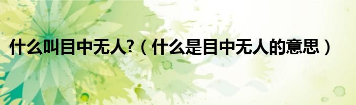 什么叫目中無(wú)人?（什么是目中無(wú)人的意思）