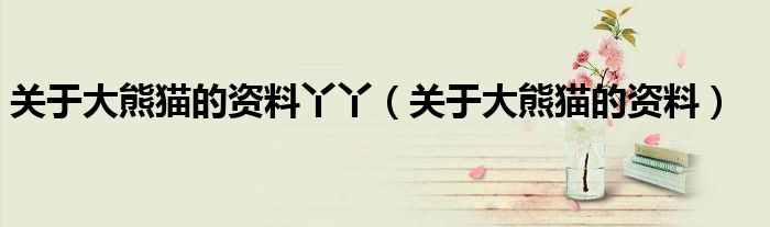 關(guān)于大熊貓的資料丫丫（關(guān)于大熊貓的資料）