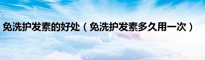 免洗護(hù)發(fā)素的好處（免洗護(hù)發(fā)素多久用一次）
