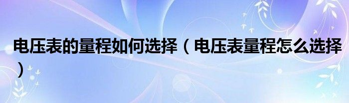 電壓表的量程如何選擇（電壓表量程怎么選擇）