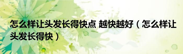 怎么樣讓頭發(fā)長(zhǎng)得快點(diǎn) 越快越好（怎么樣讓頭發(fā)長(zhǎng)得快）