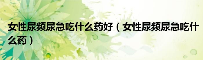 女性尿頻尿急吃什么藥好（女性尿頻尿急吃什么藥）