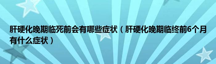 肝硬化晚期臨死前會(huì)有哪些癥狀（肝硬化晚期臨終前6個(gè)月有什么癥狀）
