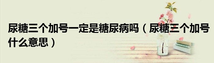 尿糖三個(gè)加號(hào)一定是糖尿病嗎（尿糖三個(gè)加號(hào)什么意思）
