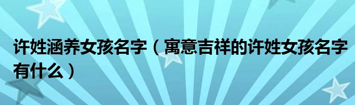 許姓涵養(yǎng)女孩名字（寓意吉祥的許姓女孩名字有什么）