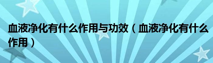 血液凈化有什么作用與功效（血液凈化有什么作用）