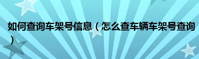 如何查詢車架號(hào)信息（怎么查車輛車架號(hào)查詢）