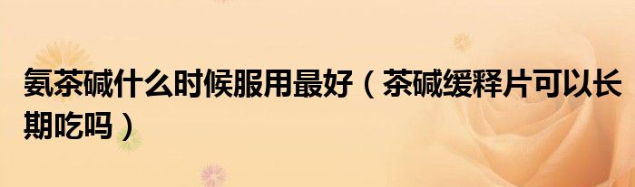 氨茶堿什么時(shí)候服用最好（茶堿緩釋片可以長(zhǎng)期吃嗎）