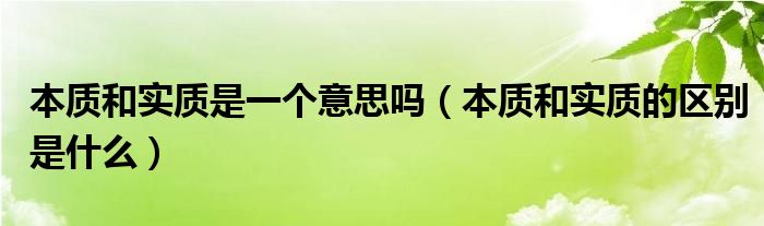 本質(zhì)和實(shí)質(zhì)是一個(gè)意思嗎（本質(zhì)和實(shí)質(zhì)的區(qū)別是什么）