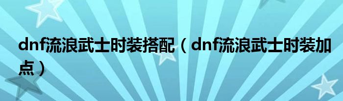 dnf流浪武士時(shí)裝搭配（dnf流浪武士時(shí)裝加點(diǎn)）