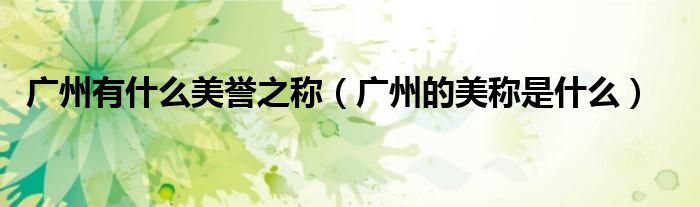 廣州有什么美譽(yù)之稱（廣州的美稱是什么）