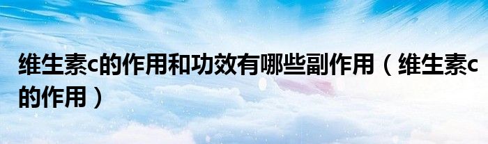 維生素c的作用和功效有哪些副作用（維生素c的作用）