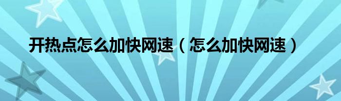 開(kāi)熱點(diǎn)怎么加快網(wǎng)速（怎么加快網(wǎng)速）