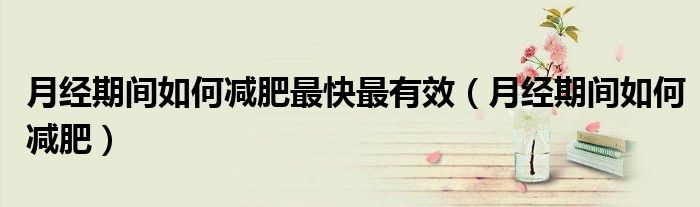 月經(jīng)期間如何減肥最快最有效（月經(jīng)期間如何減肥）