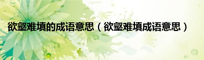 欲壑難填的成語意思（欲壑難填成語意思）