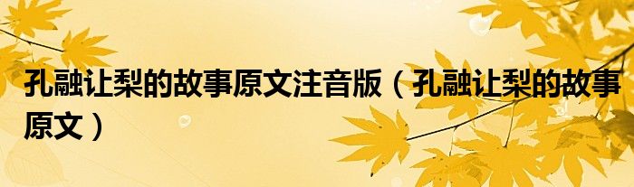 孔融讓梨的故事原文注音版（孔融讓梨的故事原文）