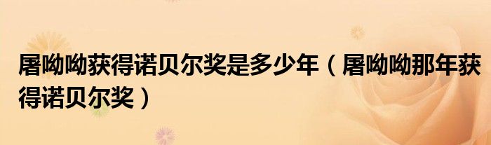 屠呦呦獲得諾貝爾獎(jiǎng)是多少年（屠呦呦那年獲得諾貝爾獎(jiǎng)）