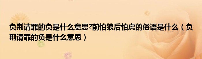 負(fù)荊請(qǐng)罪的負(fù)是什么意思?前怕狼后怕虎的俗語(yǔ)是什么（負(fù)荊請(qǐng)罪的負(fù)是什么意思）