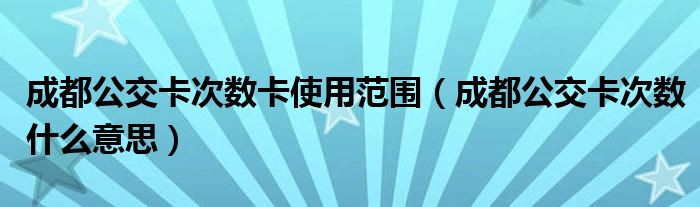 成都公交卡次數(shù)卡使用范圍（成都公交卡次數(shù)什么意思）