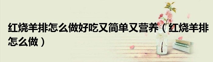 紅燒羊排怎么做好吃又簡(jiǎn)單又營(yíng)養(yǎng)（紅燒羊排怎么做）