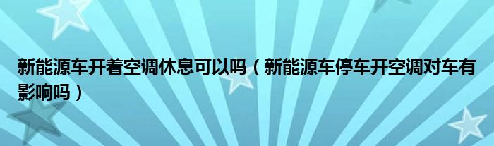 新能源車開著空調(diào)休息可以嗎（新能源車停車開空調(diào)對車有影響嗎）