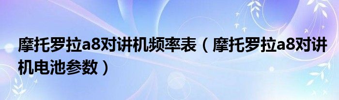 摩托羅拉a8對(duì)講機(jī)頻率表（摩托羅拉a8對(duì)講機(jī)電池參數(shù)）