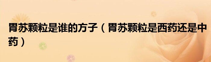 胃蘇顆粒是誰(shuí)的方子（胃蘇顆粒是西藥還是中藥）