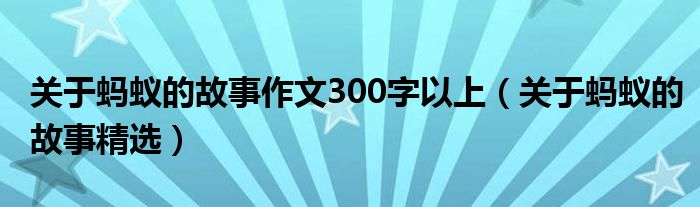 關(guān)于螞蟻的故事作文300字以上（關(guān)于螞蟻的故事精選）