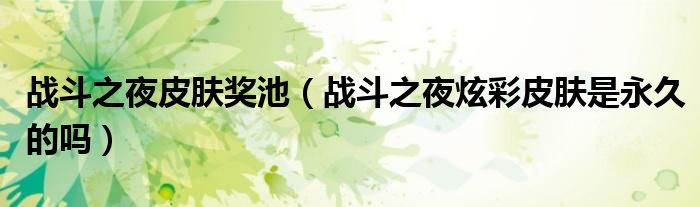 戰(zhàn)斗之夜皮膚獎池（戰(zhàn)斗之夜炫彩皮膚是永久的嗎）