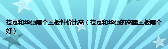 技嘉和華碩哪個(gè)主板性價(jià)比高（技嘉和華碩的高端主板哪個(gè)好）