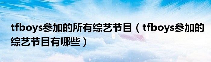 tfboys參加的所有綜藝節(jié)目（tfboys參加的綜藝節(jié)目有哪些）