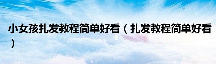 小女孩扎發(fā)教程簡單好看（扎發(fā)教程簡單好看）