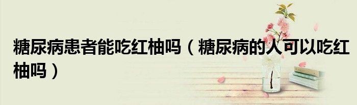糖尿病患者能吃紅柚嗎（糖尿病的人可以吃紅柚嗎）