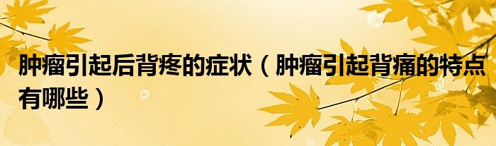 腫瘤引起后背疼的癥狀（腫瘤引起背痛的特點有哪些）