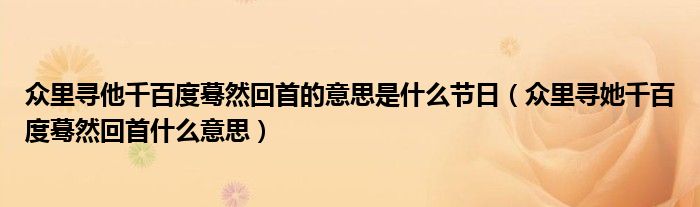 眾里尋他千百度驀然回首的意思是什么節(jié)日（眾里尋她千百度驀然回首什么意思）