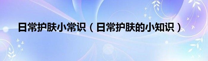 日常護膚小常識（日常護膚的小知識）
