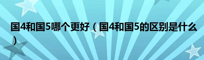 國(guó)4和國(guó)5哪個(gè)更好（國(guó)4和國(guó)5的區(qū)別是什么）