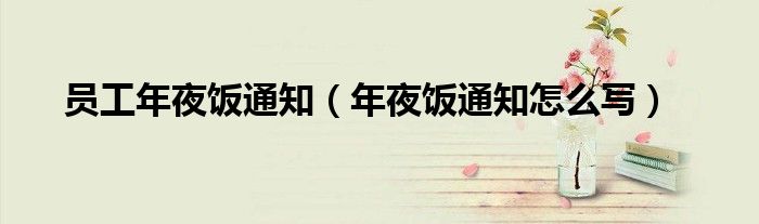 員工年夜飯通知（年夜飯通知怎么寫）